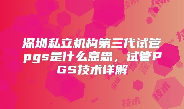 深圳私立机构第三代试管pgs是什么意思,试管PGS技术详解