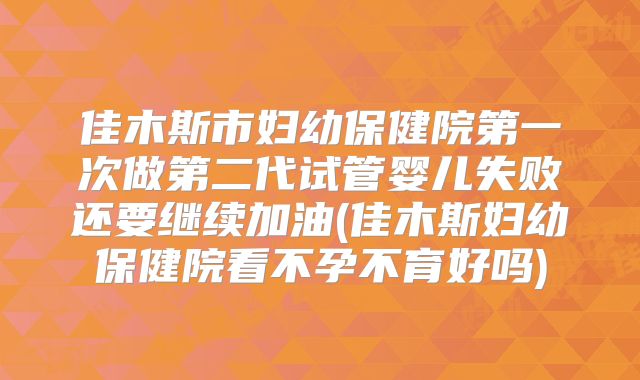 佳木斯市妇幼保健院第一次做第二代试管婴儿失败还要继续加油(佳木斯妇幼保健院看不孕不育好吗)