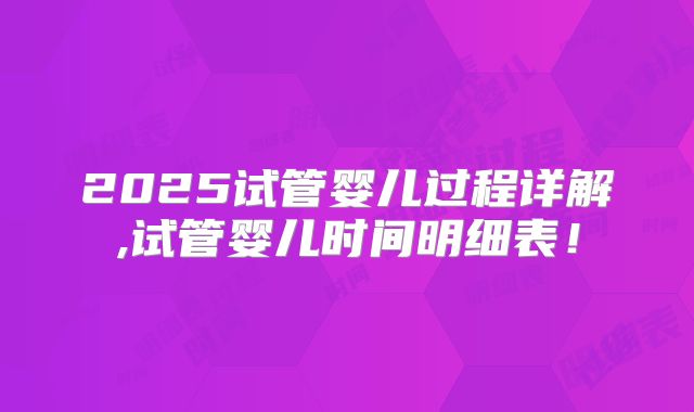 2025试管婴儿过程详解,试管婴儿时间明细表！