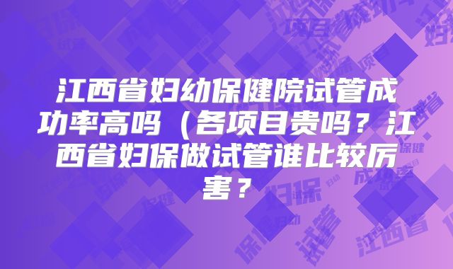 江西省妇幼保健院试管成功率高吗（各项目贵吗？江西省妇保做试管谁比较厉害？