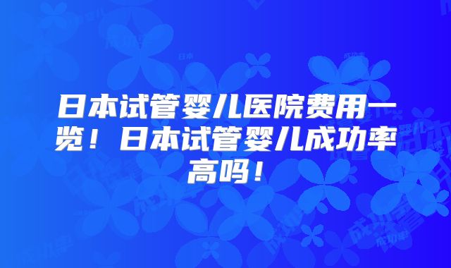 日本试管婴儿医院费用一览！日本试管婴儿成功率高吗！