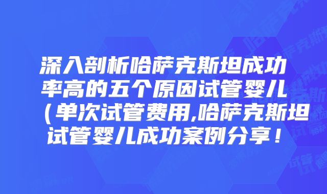 深入剖析哈萨克斯坦成功率高的五个原因试管婴儿(单次试管费用,哈萨克斯坦试管婴儿成功案例分享!