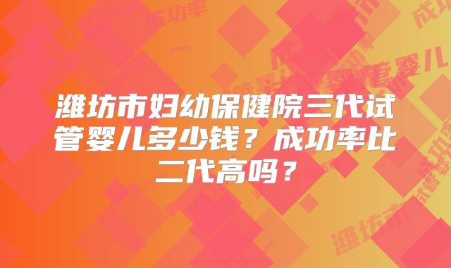 潍坊市妇幼保健院三代试管婴儿多少钱？成功率比二代高吗？