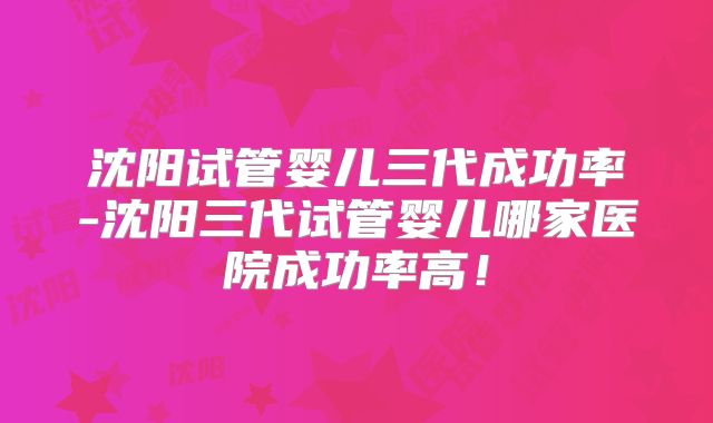 沈阳试管婴儿三代成功率-沈阳三代试管婴儿哪家医院成功率高!