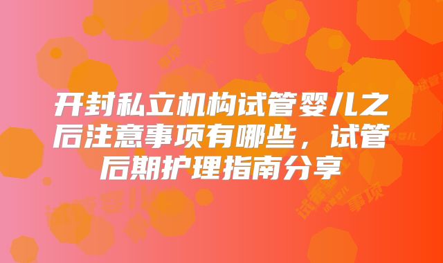 开封私立机构试管婴儿之后注意事项有哪些，试管后期护理指南分享