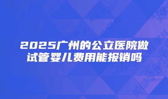 2025广州的公立医院做试管婴儿费用能报销吗