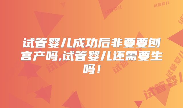 试管婴儿成功后非要要刨宫产吗,试管婴儿还需要生吗！