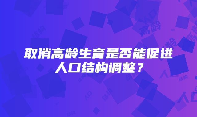 取消高龄生育是否能促进人口结构调整?
