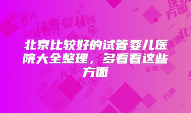 北京比较好的试管婴儿医院大全整理，多看看这些方面