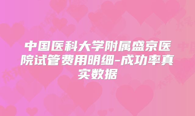 中国医科大学附属盛京医院试管费用明细-成功率真实数据