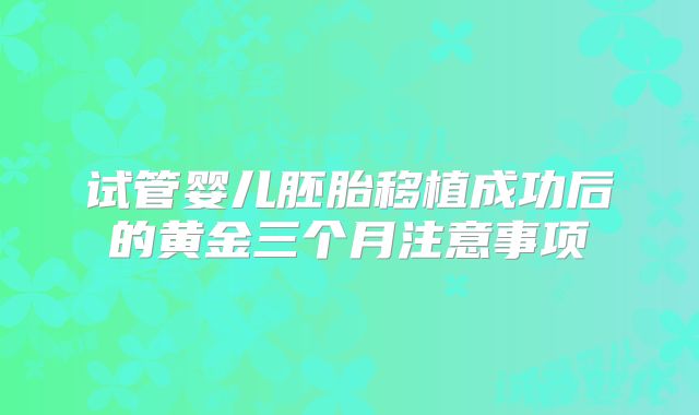 试管婴儿胚胎移植成功后的黄金三个月注意事项