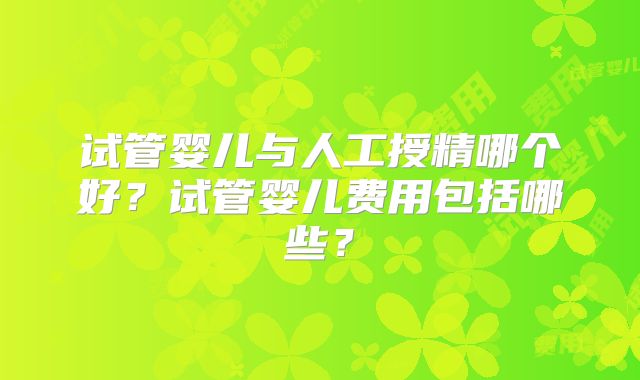 试管婴儿与人工授精哪个好？试管婴儿费用包括哪些？