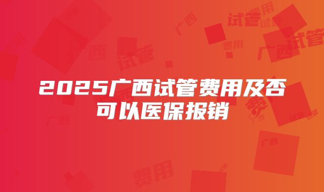 2025广西试管费用及否可以医保报销