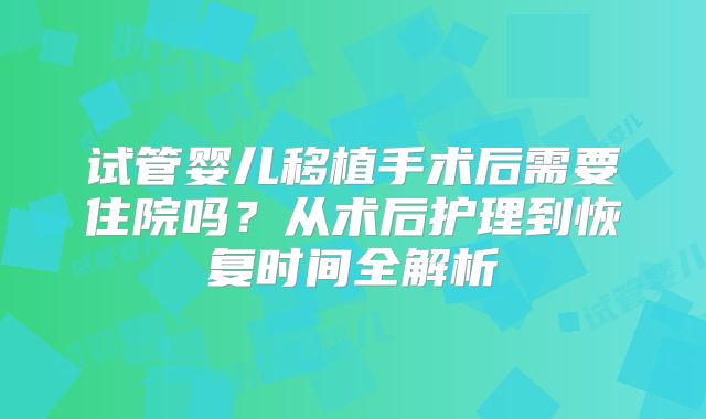 试管婴儿移植手术后需要住院吗？从术后护理到恢复时间全解析