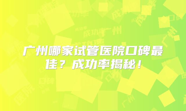 广州哪家试管医院口碑最佳？成功率揭秘！