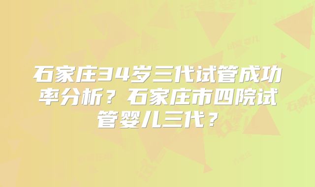 石家庄34岁三代试管成功率分析?石家庄市四院试管婴儿三代?