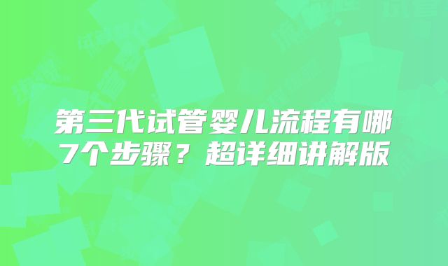 第三代试管婴儿流程有哪7个步骤?超详细讲解版