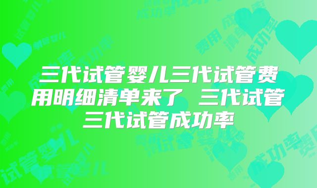 三代试管婴儿三代试管费用明细清单来了 三代试管三代试管成功率