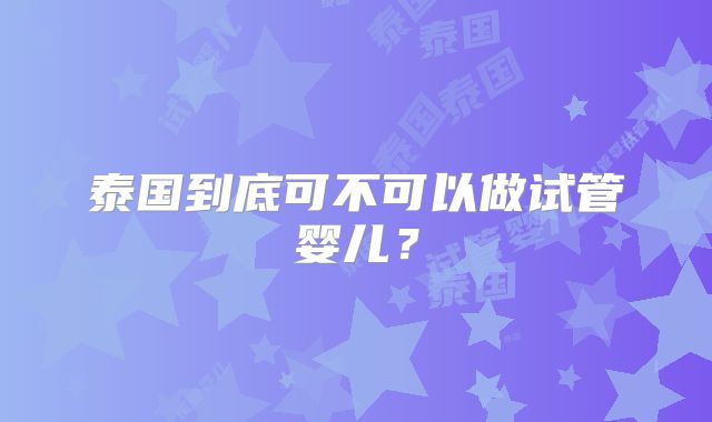 泰国到底可不可以做试管婴儿？