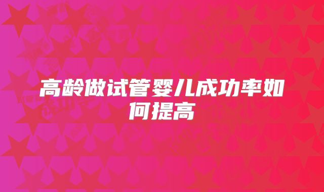 高龄做试管婴儿成功率如何提高
