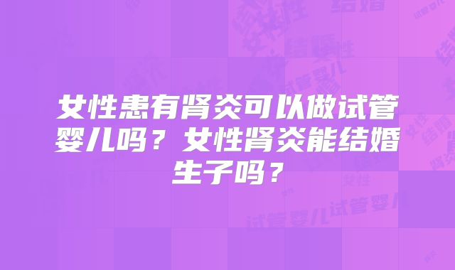 女性患有肾炎可以做试管婴儿吗?女性肾炎能结婚生子吗?