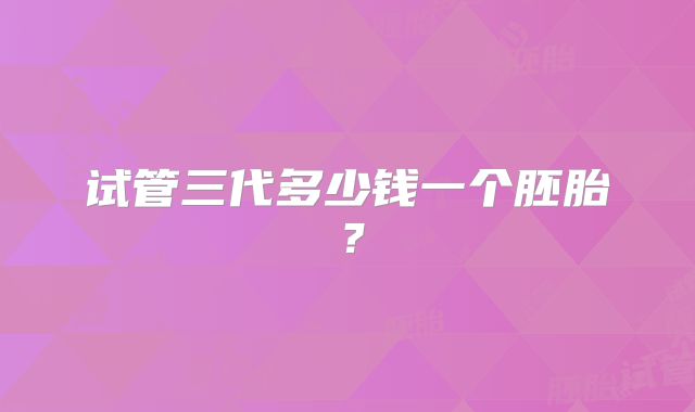 试管三代多少钱一个胚胎?