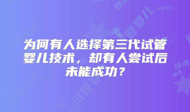 为何有人选择第三代试管婴儿技术,却有人尝试后未能成功?