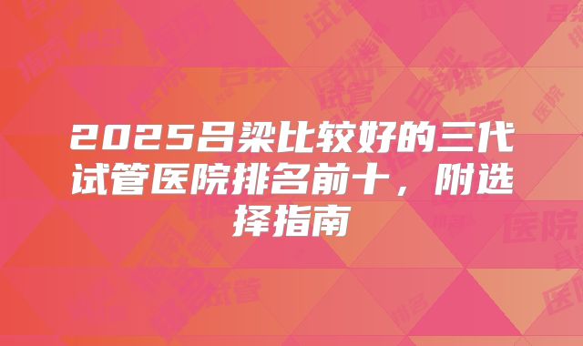 2025吕梁比较好的三代试管医院排名前十,附选择指南