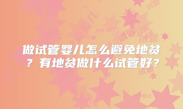 做试管婴儿怎么避免地贫？有地贫做什么试管好？