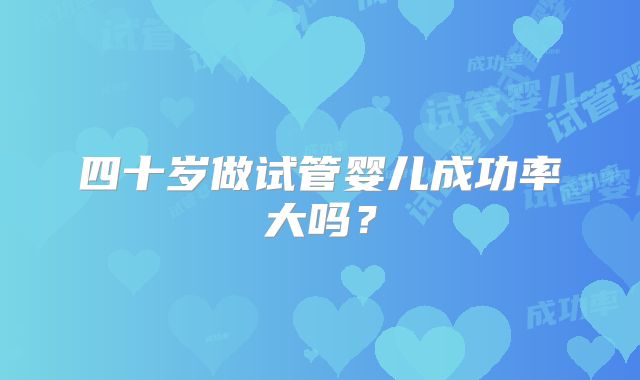 四十岁做试管婴儿成功率大吗？