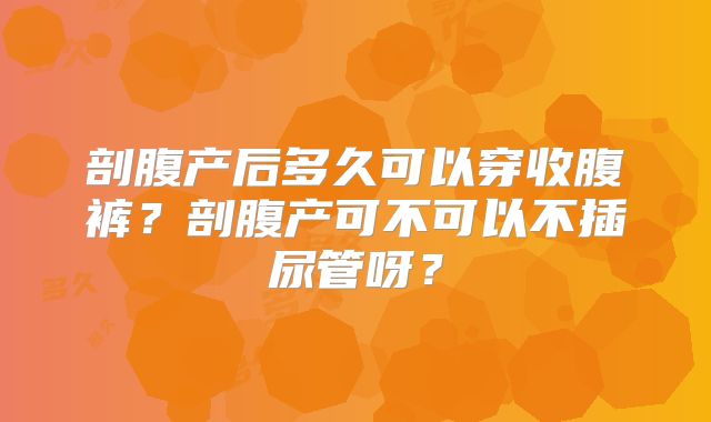 剖腹产后多久可以穿收腹裤？剖腹产可不可以不插尿管呀？