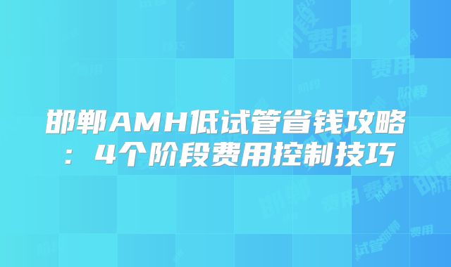 邯郸AMH低试管省钱攻略:4个阶段费用控制技巧