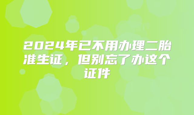 2024年已不用办理二胎准生证,但别忘了办这个证件