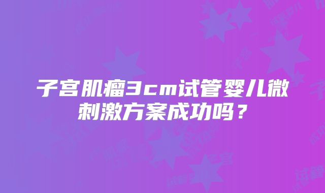 子宫肌瘤3cm试管婴儿微刺激方案成功吗？