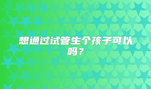 想通过试管生个孩子可以吗?