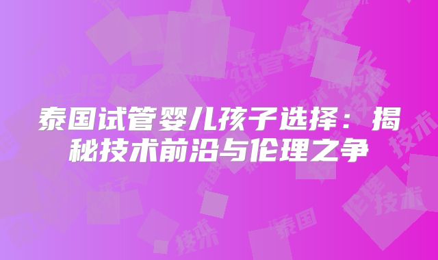 泰国试管婴儿孩子选择：揭秘技术前沿与伦理之争