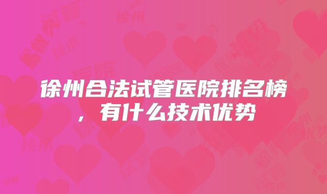 徐州合法试管医院排名榜，有什么技术优势