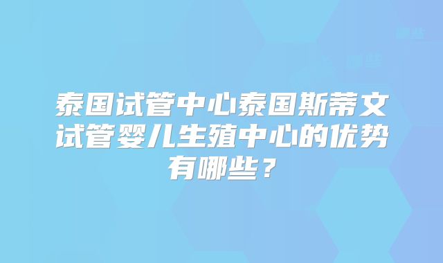 泰国试管中心泰国斯蒂文试管婴儿生殖中心的优势有哪些？