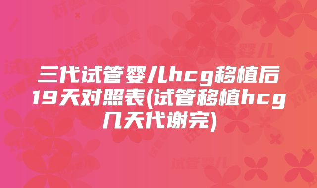 三代试管婴儿hcg移植后19天对照表(试管移植hcg几天代谢完)