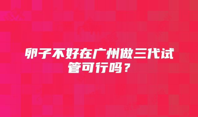 卵子不好在广州做三代试管可行吗？