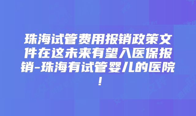 珠海试管费用报销政策文件在这未来有望入医保报销-珠海有试管婴儿的医院！