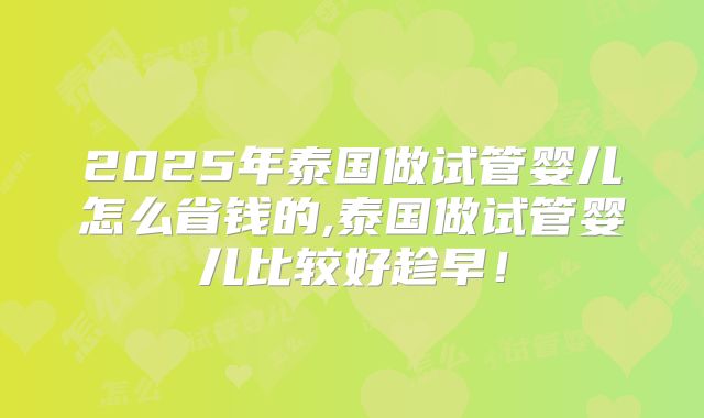 2025年泰国做试管婴儿怎么省钱的,泰国做试管婴儿比较好趁早！