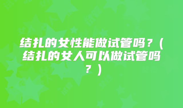 结扎的女性能做试管吗？(结扎的女人可以做试管吗？)
