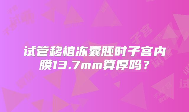 试管移植冻囊胚时子宫内膜13.7mm算厚吗?