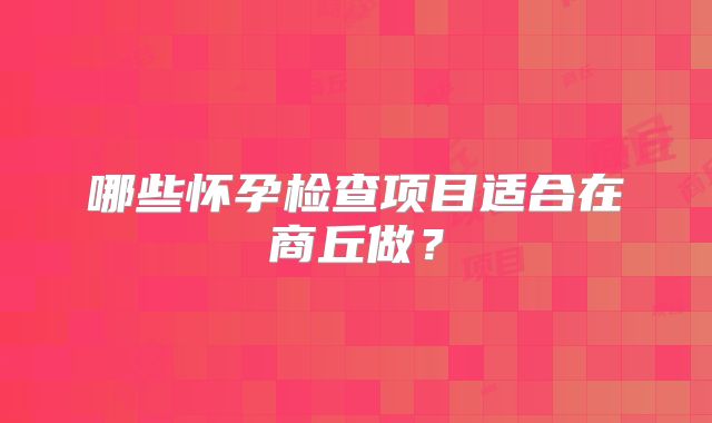哪些怀孕检查项目适合在商丘做?