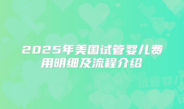 2025年美国试管婴儿费用明细及流程介绍