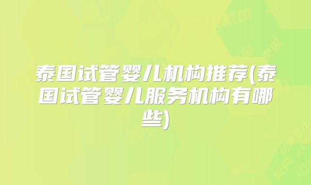 泰国试管婴儿机构推荐(泰国试管婴儿服务机构有哪些)