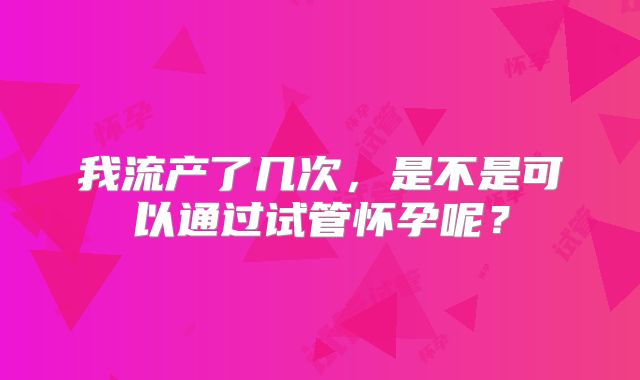 我流产了几次，是不是可以通过试管怀孕呢？