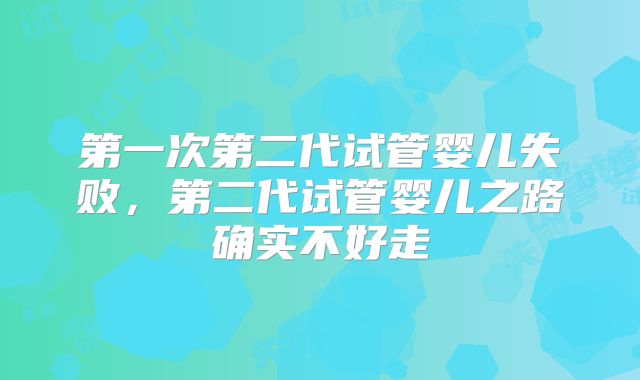第一次第二代试管婴儿失败，第二代试管婴儿之路确实不好走