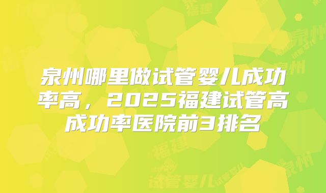泉州哪里做试管婴儿成功率高，2025福建试管高成功率医院前3排名